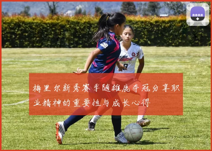 梅里尔新秀赛季随雄鹿夺冠分享职业精神的重要性与成长心得