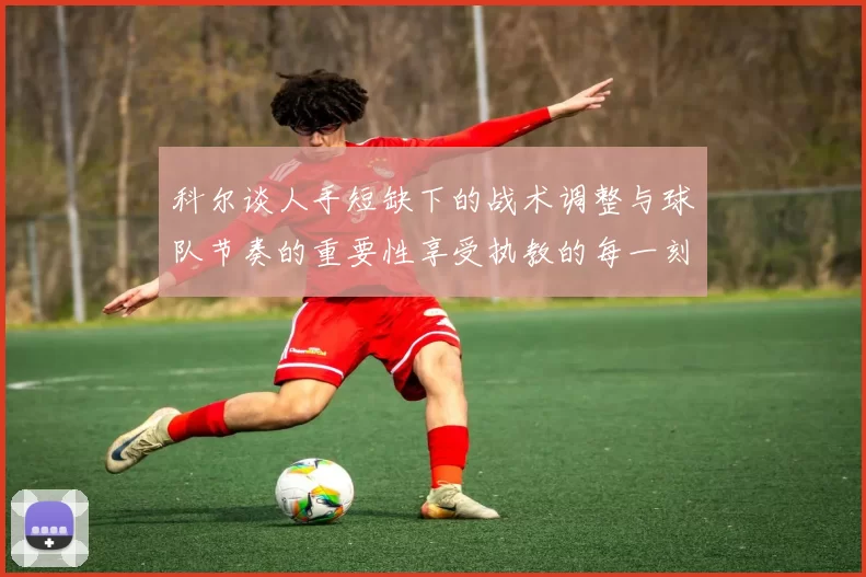 科尔谈人手短缺下的战术调整与球队节奏的重要性享受执教的每一刻