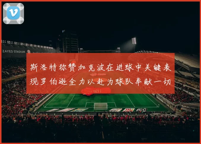 斯洛特称赞加克波在进球中关键表现罗伯逊全力以赴为球队奉献一切