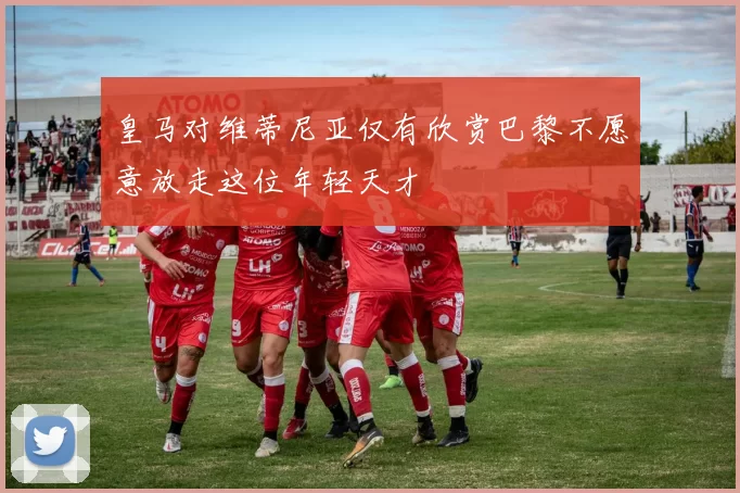 皇马对维蒂尼亚仅有欣赏巴黎不愿意放走这位年轻天才