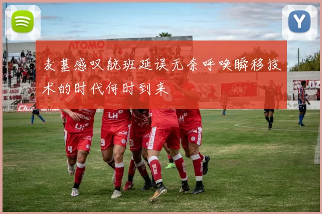 麦基感叹航班延误无奈呼唤瞬移技术的时代何时到来