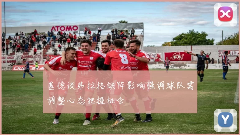 基德谈弗拉格缺阵影响强调球队需调整心态把握机会