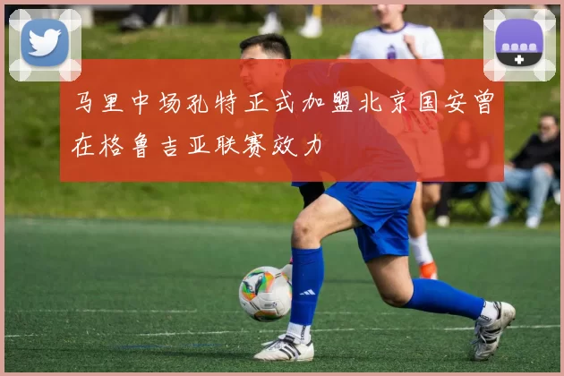 马里中场孔特正式加盟北京国安曾在格鲁吉亚联赛效力