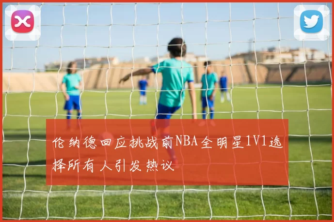 伦纳德回应挑战前NBA全明星1V1选择所有人引发热议