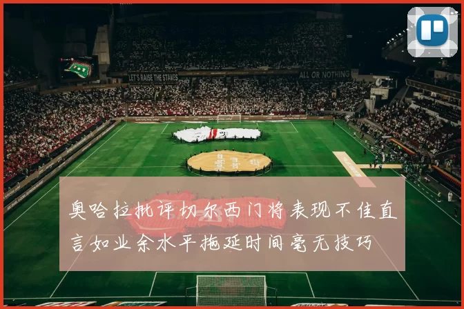 奥哈拉批评切尔西门将表现不佳直言如业余水平拖延时间毫无技巧