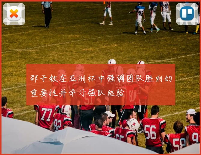 邵子钦在亚洲杯中强调团队胜利的重要性并学习强队经验