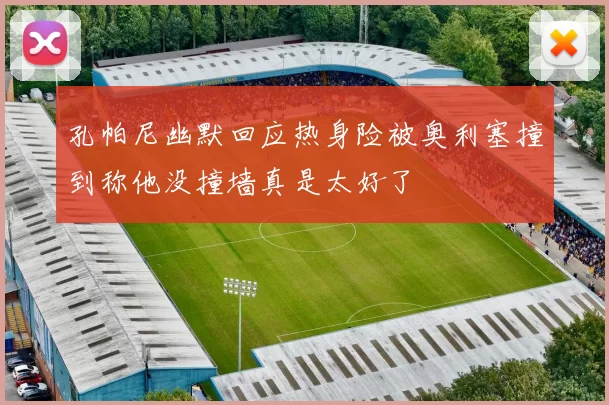 孔帕尼幽默回应热身险被奥利塞撞到称他没撞墙真是太好了