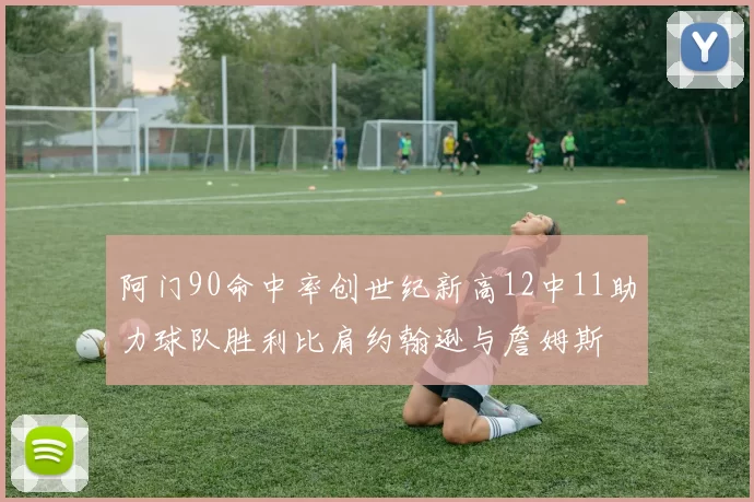 阿门90命中率创世纪新高12中11助力球队胜利比肩约翰逊与詹姆斯