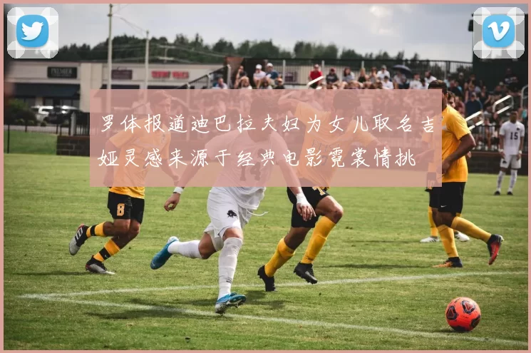 罗体报道迪巴拉夫妇为女儿取名吉娅灵感来源于经典电影霓裳情挑