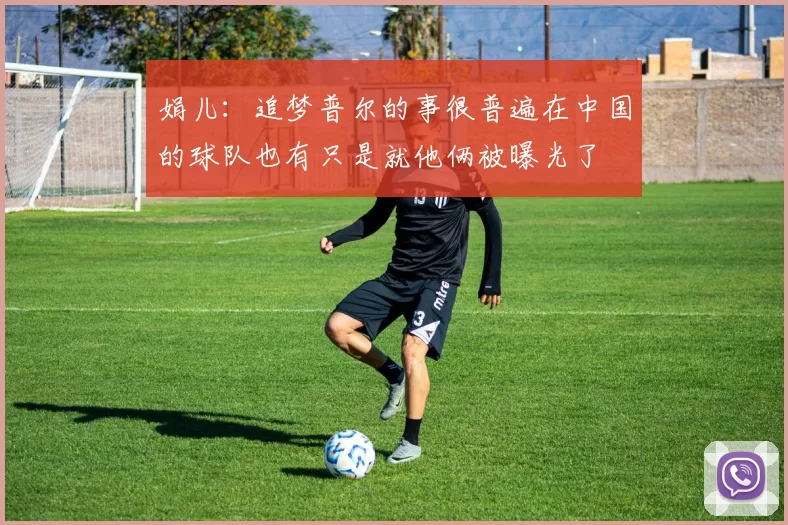 娟儿：追梦普尔的事很普遍在中国的球队也有只是就他俩被曝光了