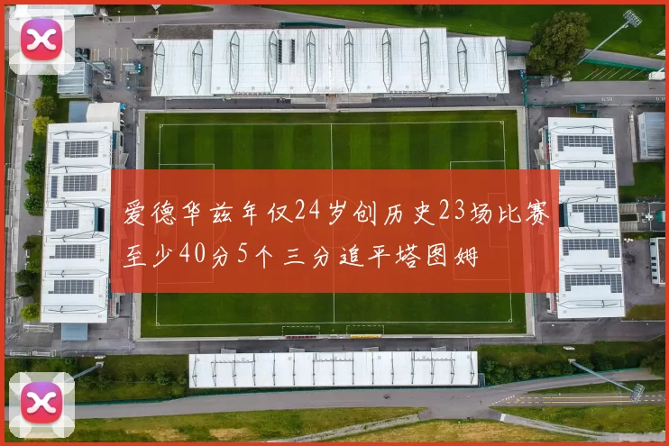 爱德华兹年仅24岁创历史23场比赛至少40分5个三分追平塔图姆