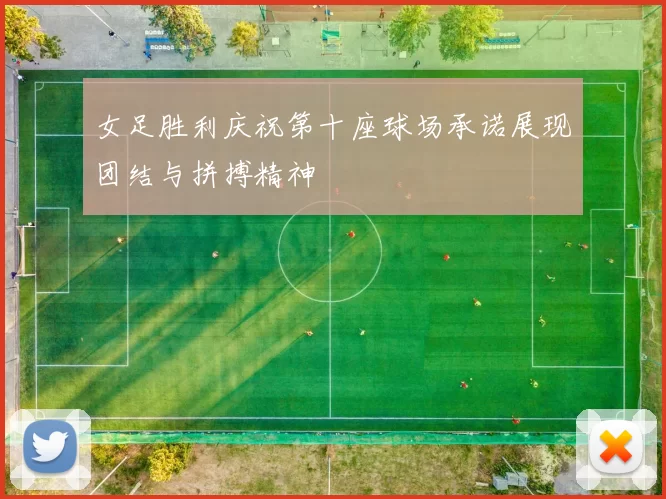 女足胜利庆祝第十座球场承诺展现团结与拼搏精神