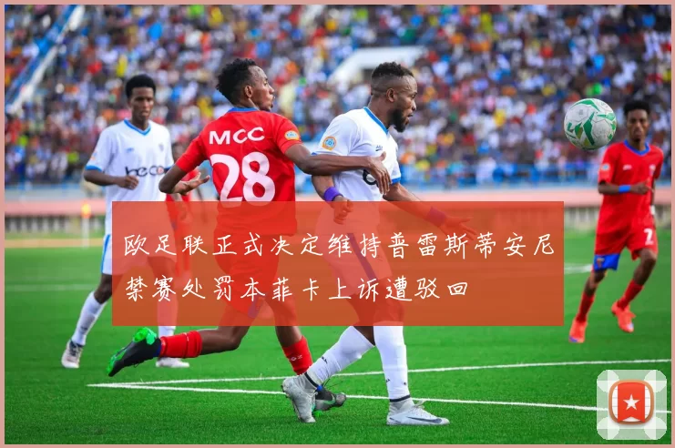 欧足联正式决定维持普雷斯蒂安尼禁赛处罚本菲卡上诉遭驳回