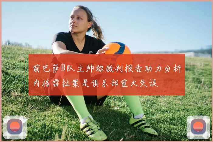 前巴萨B队主帅称裁判报告助力分析内格雷拉案是俱乐部重大失误