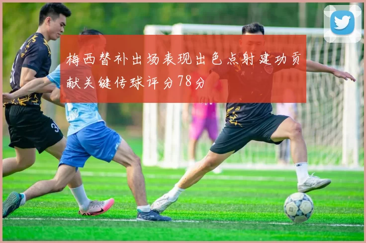 梅西替补出场表现出色点射建功贡献关键传球评分78分