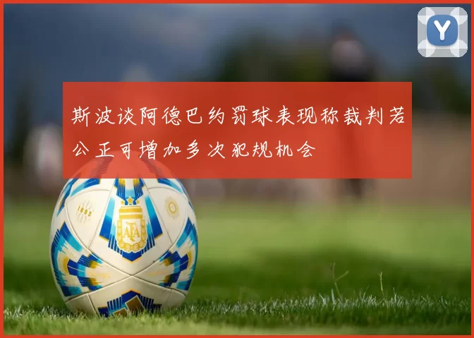 斯波谈阿德巴约罚球表现称裁判若公正可增加多次犯规机会