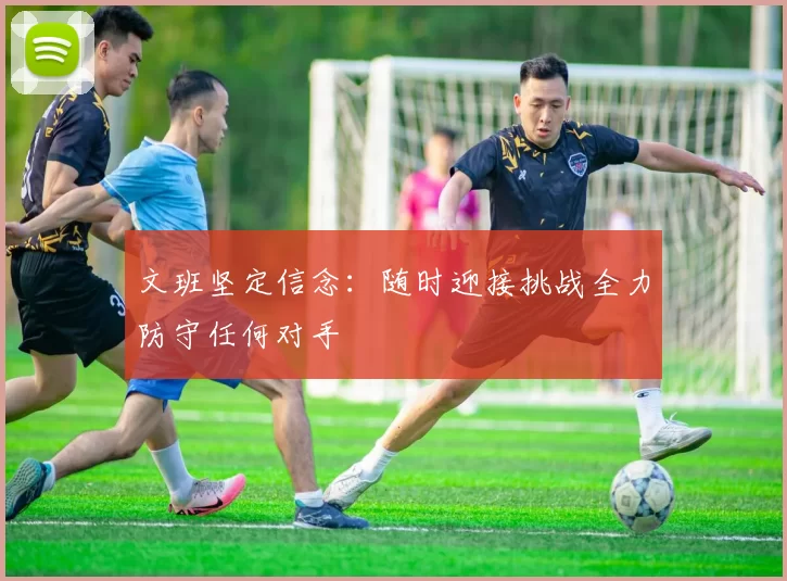 文班坚定信念：随时迎接挑战全力防守任何对手