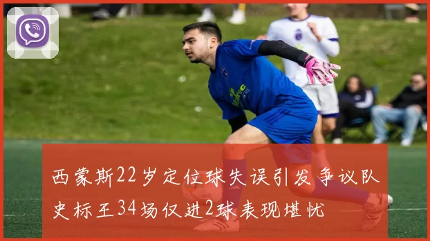 西蒙斯22岁定位球失误引发争议队史标王34场仅进2球表现堪忧