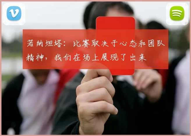 若纳坦塔：比赛取决于心态和团队精神，我们在场上展现了出来