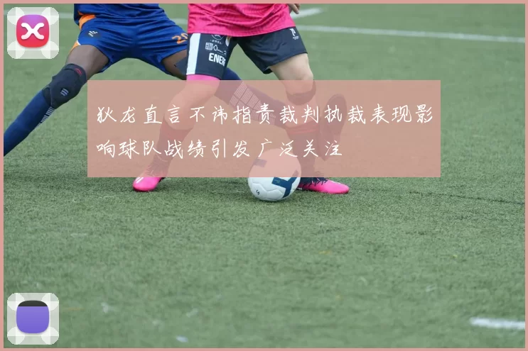 狄龙直言不讳指责裁判执裁表现影响球队战绩引发广泛关注