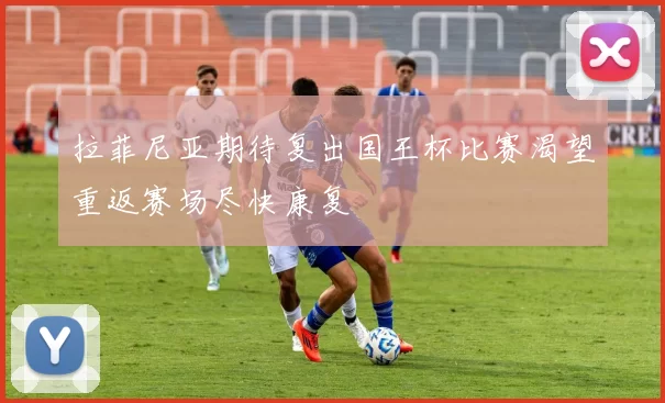 拉菲尼亚期待复出国王杯比赛渴望重返赛场尽快康复