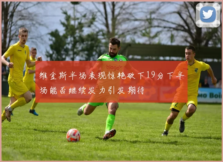维金斯半场表现惊艳砍下19分下半场能否继续发力引发期待