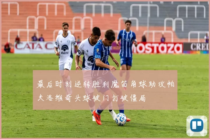 最后时刻逆转胜利魔笛角球助攻帕夫洛维奇头球破门打破僵局