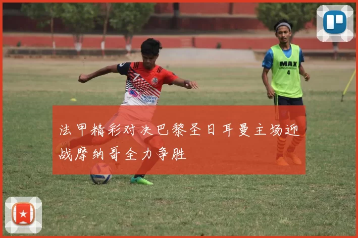 法甲精彩对决巴黎圣日耳曼主场迎战摩纳哥全力争胜