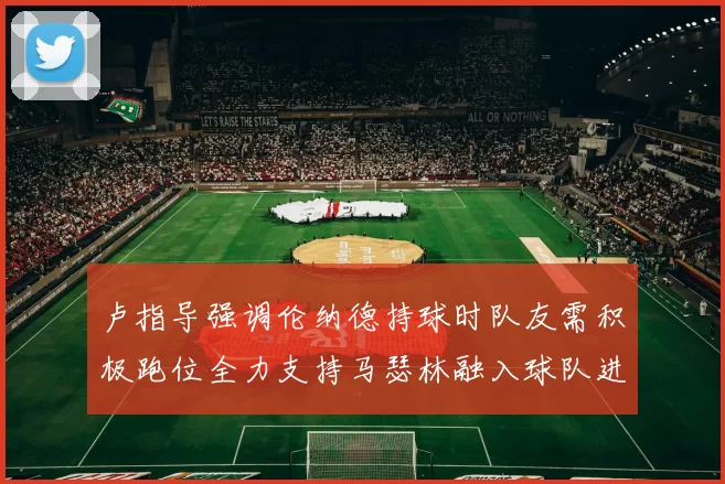 卢指导强调伦纳德持球时队友需积极跑位全力支持马瑟林融入球队进攻体系