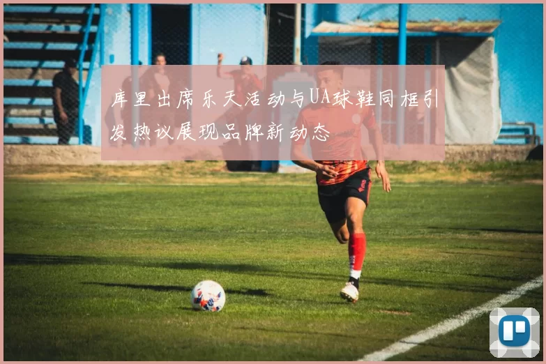 库里出席乐天活动与UA球鞋同框引发热议展现品牌新动态