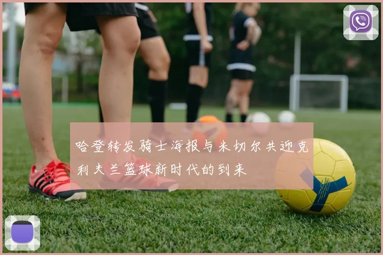 哈登转发骑士海报与米切尔共迎克利夫兰篮球新时代的到来