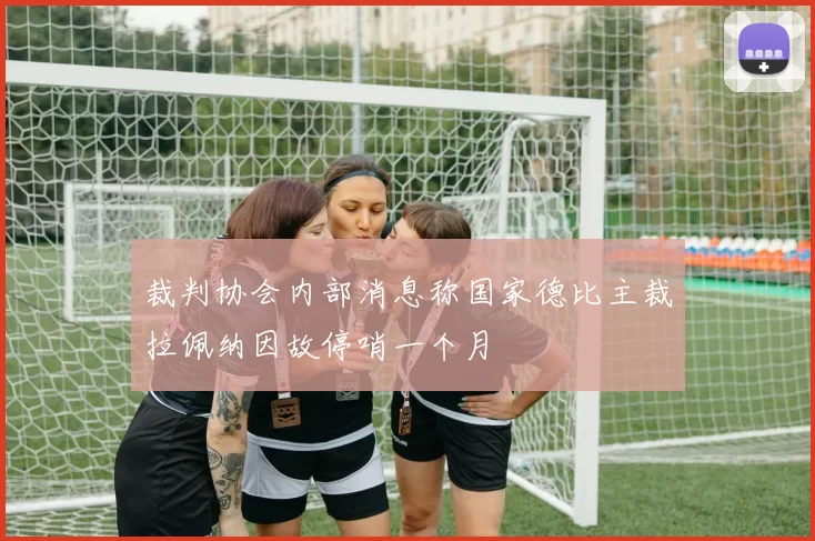 裁判协会内部消息称国家德比主裁拉佩纳因故停哨一个月