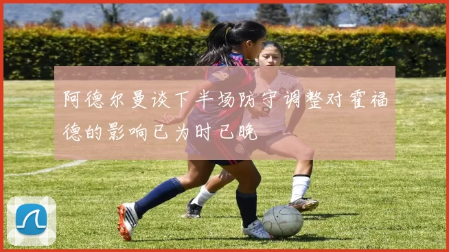 阿德尔曼谈下半场防守调整对霍福德的影响已为时已晚